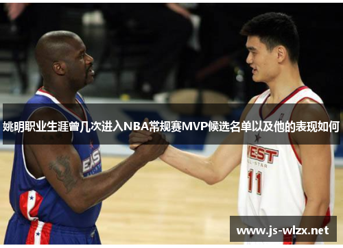 姚明职业生涯曾几次进入NBA常规赛MVP候选名单以及他的表现如何