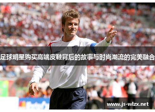 足球明星购买高端皮鞋背后的故事与时尚潮流的完美融合