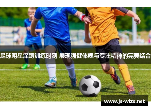 足球明星深蹲训练时刻 展现强健体魄与专注精神的完美结合