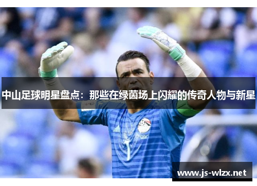 中山足球明星盘点：那些在绿茵场上闪耀的传奇人物与新星