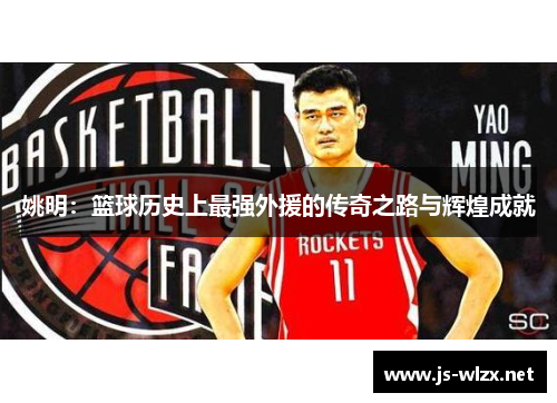 姚明：篮球历史上最强外援的传奇之路与辉煌成就