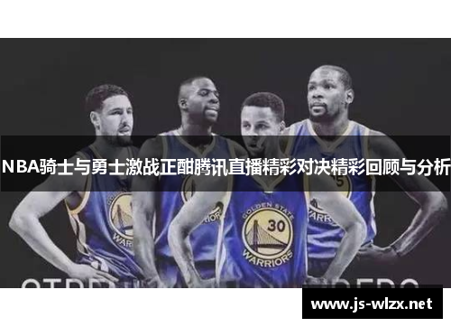 NBA骑士与勇士激战正酣腾讯直播精彩对决精彩回顾与分析
