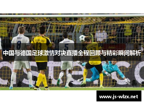 中国与德国足球激情对决直播全程回顾与精彩瞬间解析