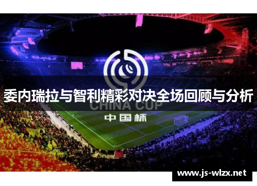 委内瑞拉与智利精彩对决全场回顾与分析