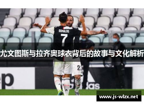 尤文图斯与拉齐奥球衣背后的故事与文化解析