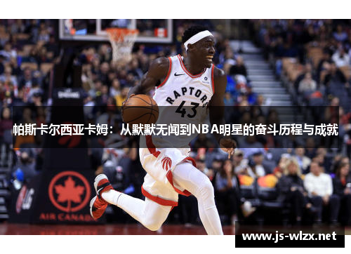 帕斯卡尔西亚卡姆：从默默无闻到NBA明星的奋斗历程与成就