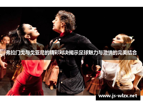 弗拉门戈与戈亚尼的精彩对决揭示足球魅力与激情的完美结合