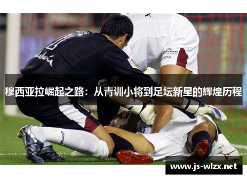 穆西亚拉崛起之路：从青训小将到足坛新星的辉煌历程