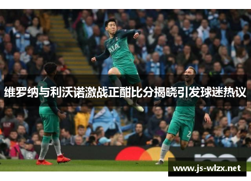 维罗纳与利沃诺激战正酣比分揭晓引发球迷热议