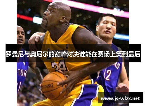 罗曼尼与奥尼尔的巅峰对决谁能在赛场上笑到最后
