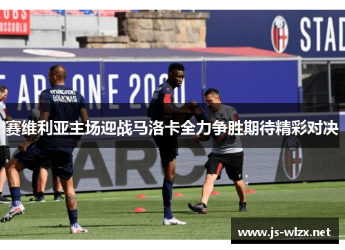 赛维利亚主场迎战马洛卡全力争胜期待精彩对决